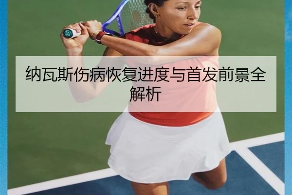 纳瓦斯伤病恢复进度与首发前景全解析
